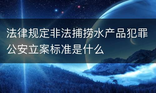 法律规定非法捕捞水产品犯罪公安立案标准是什么