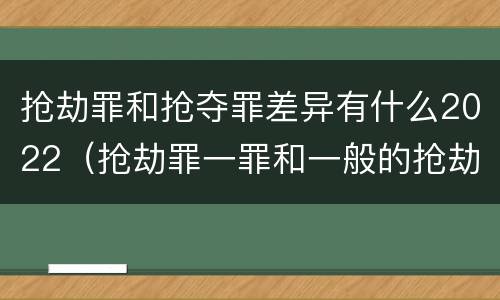 抢劫罪和抢夺罪差异有什么2022（抢劫罪一罪和一般的抢劫罪）