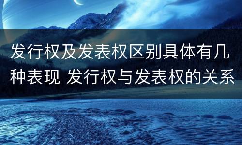 发行权及发表权区别具体有几种表现 发行权与发表权的关系
