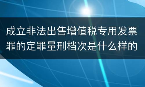 成立非法出售增值税专用发票罪的定罪量刑档次是什么样的