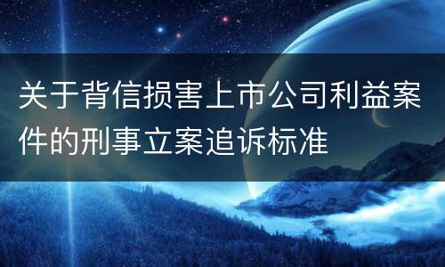 关于背信损害上市公司利益案件的刑事立案追诉标准