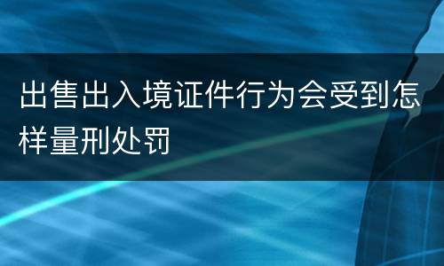 出售出入境证件行为会受到怎样量刑处罚
