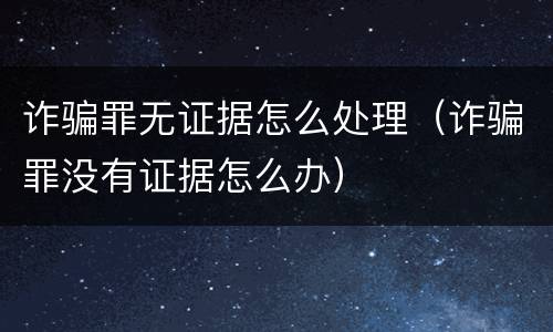 诈骗罪无证据怎么处理（诈骗罪没有证据怎么办）