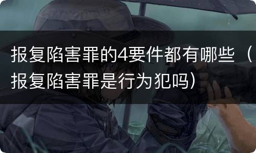 报复陷害罪的4要件都有哪些（报复陷害罪是行为犯吗）
