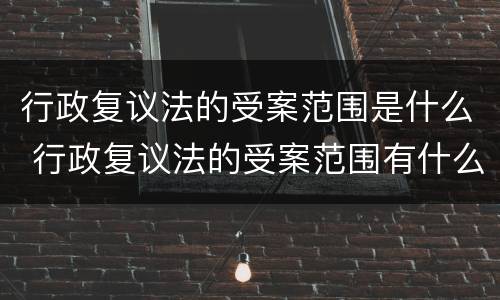 行政复议法的受案范围是什么 行政复议法的受案范围有什么