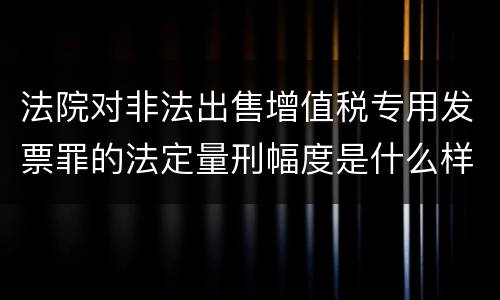 法院对非法出售增值税专用发票罪的法定量刑幅度是什么样的