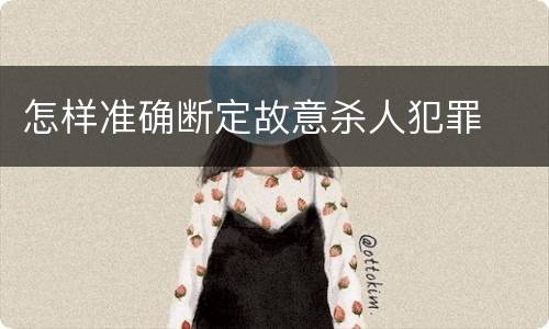 怎样准确断定故意杀人犯罪