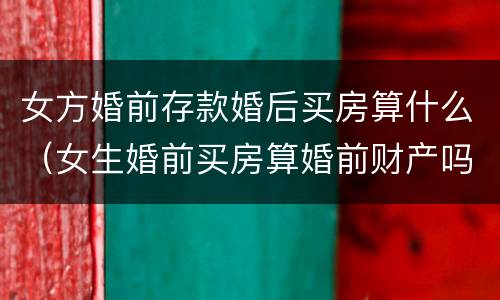 女方婚前存款婚后买房算什么（女生婚前买房算婚前财产吗）