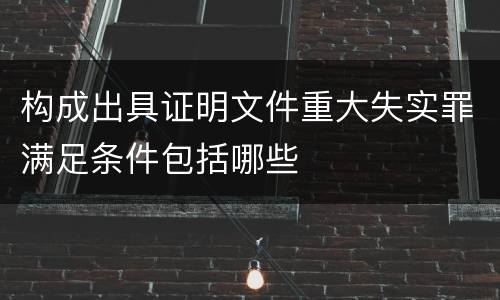 构成出具证明文件重大失实罪满足条件包括哪些