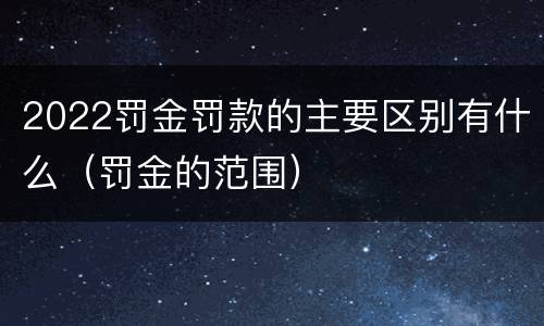 2022罚金罚款的主要区别有什么（罚金的范围）