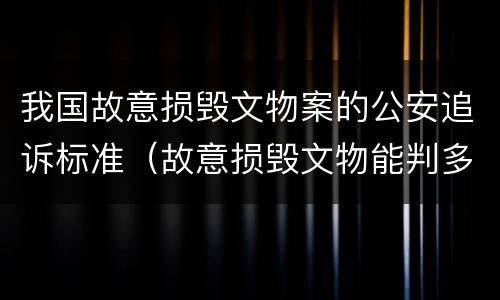 我国故意损毁文物案的公安追诉标准（故意损毁文物能判多少年）