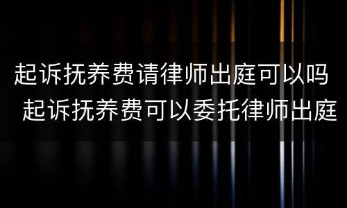 起诉抚养费请律师出庭可以吗 起诉抚养费可以委托律师出庭吗