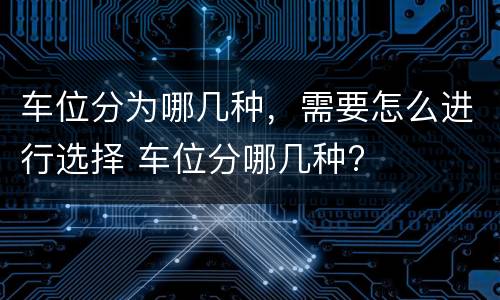 车位分为哪几种，需要怎么进行选择 车位分哪几种?