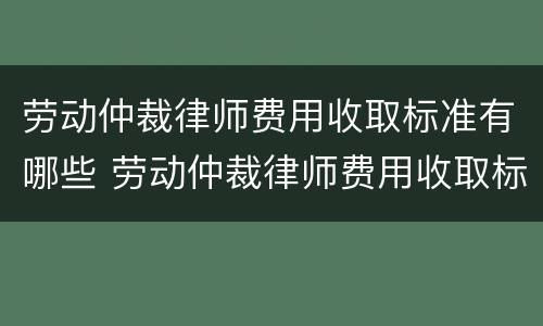 劳动仲裁律师费用收取标准有哪些 劳动仲裁律师费用收取标准有哪些规定