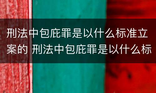 刑法中包庇罪是以什么标准立案的 刑法中包庇罪是以什么标准立案的呢