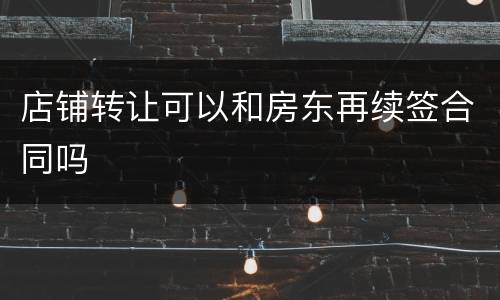 店铺转让可以和房东再续签合同吗