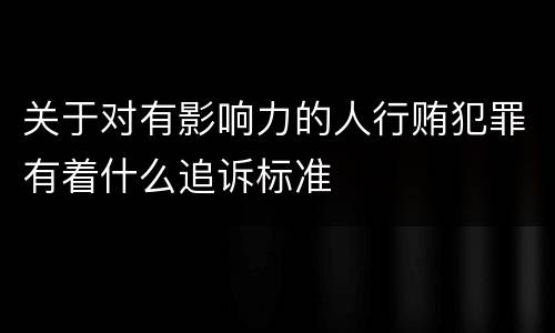 关于对有影响力的人行贿犯罪有着什么追诉标准
