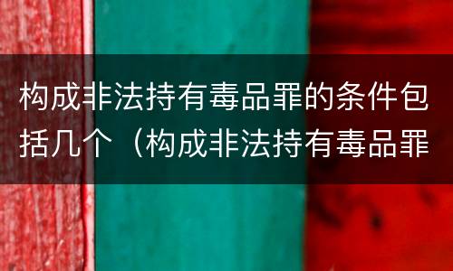 构成非法持有毒品罪的条件包括几个（构成非法持有毒品罪的条件包括几个）