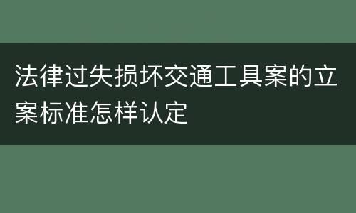 法律过失损坏交通工具案的立案标准怎样认定