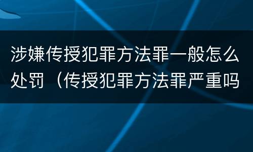 涉嫌传授犯罪方法罪一般怎么处罚（传授犯罪方法罪严重吗）