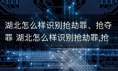 湖北怎么样识别抢劫罪、抢夺罪 湖北怎么样识别抢劫罪,抢夺罪犯