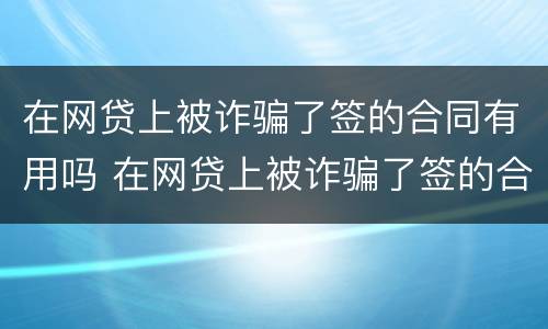 在网贷上被诈骗了签的合同有用吗 在网贷上被诈骗了签的合同有用吗安全吗