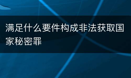 满足什么要件构成非法获取国家秘密罪