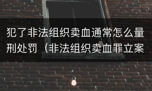 犯了非法组织卖血通常怎么量刑处罚（非法组织卖血罪立案标准）
