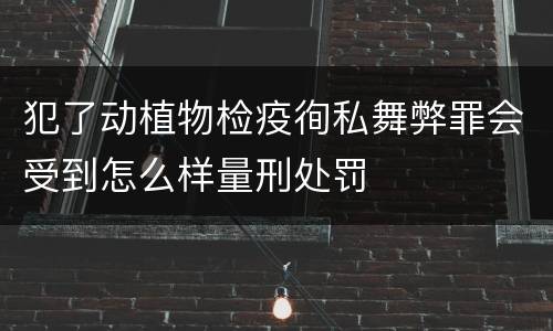 犯了动植物检疫徇私舞弊罪会受到怎么样量刑处罚