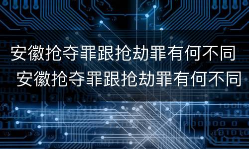 安徽抢夺罪跟抢劫罪有何不同 安徽抢夺罪跟抢劫罪有何不同处罚