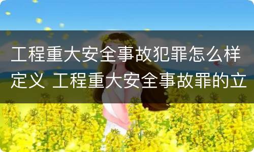 工程重大安全事故犯罪怎么样定义 工程重大安全事故罪的立案标准