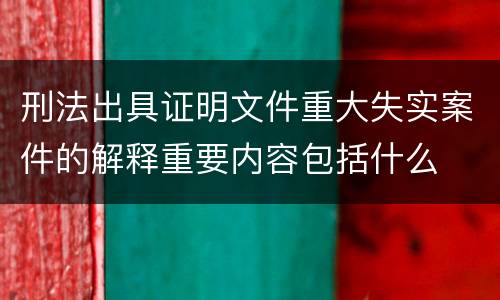 刑法出具证明文件重大失实案件的解释重要内容包括什么