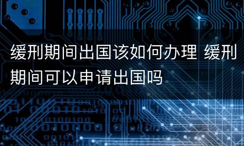 缓刑期间出国该如何办理 缓刑期间可以申请出国吗