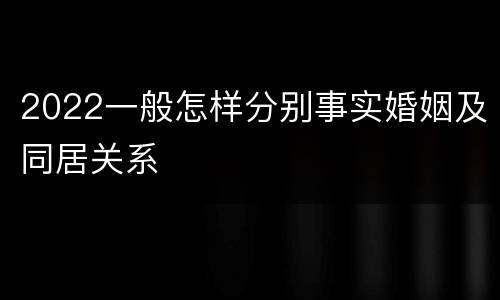 2022一般怎样分别事实婚姻及同居关系