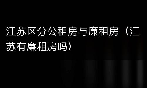 江苏区分公租房与廉租房（江苏有廉租房吗）