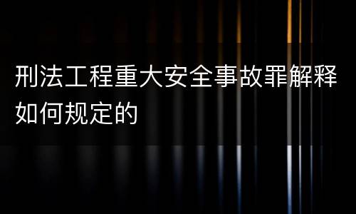 刑法工程重大安全事故罪解释如何规定的