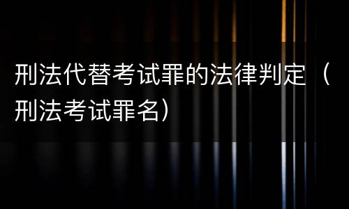 刑法代替考试罪的法律判定（刑法考试罪名）