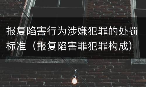 报复陷害行为涉嫌犯罪的处罚标准（报复陷害罪犯罪构成）