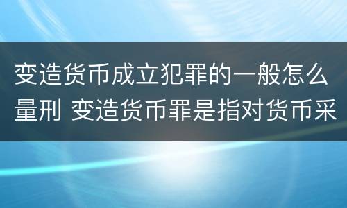 变造货币成立犯罪的一般怎么量刑 变造货币罪是指对货币采用什么方法