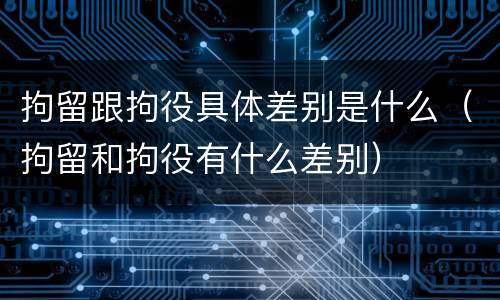 拘留跟拘役具体差别是什么（拘留和拘役有什么差别）