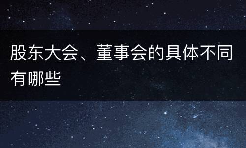 股东大会、董事会的具体不同有哪些