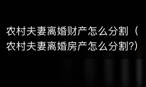 农村夫妻离婚财产怎么分割（农村夫妻离婚房产怎么分割?）