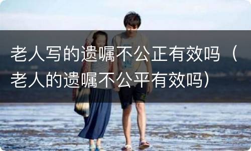 老人写的遗嘱不公正有效吗（老人的遗嘱不公平有效吗）