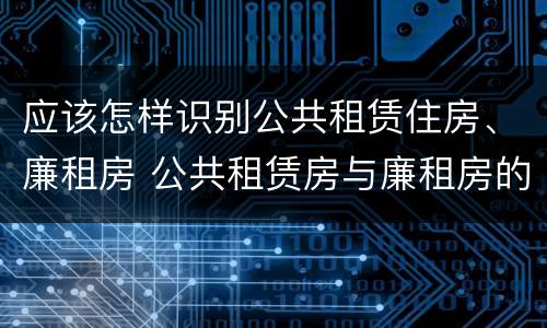 应该怎样识别公共租赁住房、廉租房 公共租赁房与廉租房的区别