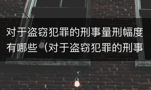 对于盗窃犯罪的刑事量刑幅度有哪些（对于盗窃犯罪的刑事量刑幅度有哪些要求）