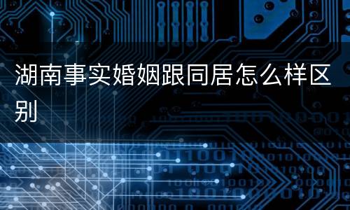 湖南事实婚姻跟同居怎么样区别