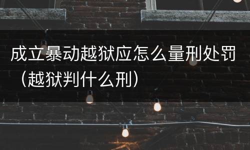 成立暴动越狱应怎么量刑处罚（越狱判什么刑）