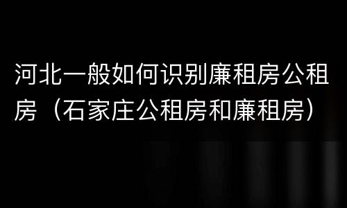 河北一般如何识别廉租房公租房（石家庄公租房和廉租房）