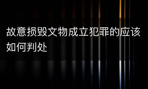 故意损毁文物成立犯罪的应该如何判处