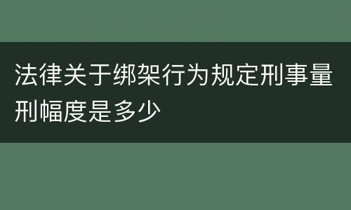 法律关于绑架行为规定刑事量刑幅度是多少